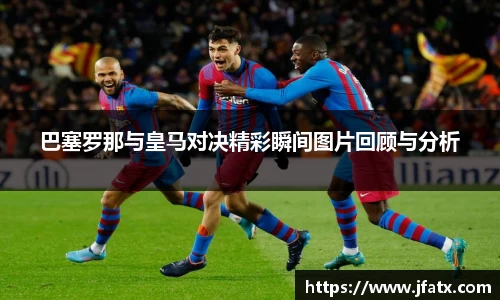 芒果体育巴塞罗那与皇马对决精彩瞬间图片回顾与分析