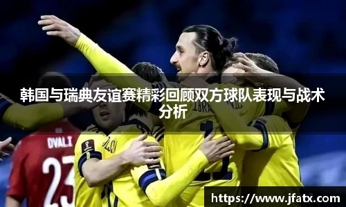 芒果体育韩国与瑞典友谊赛精彩回顾双方球队表现与战术分析